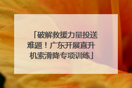 破解救援力量投送难题！广东开展直升机索滑降专项训练