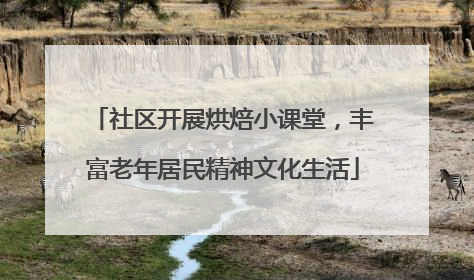 社区开展烘焙小课堂，丰富老年居民精神文化生活