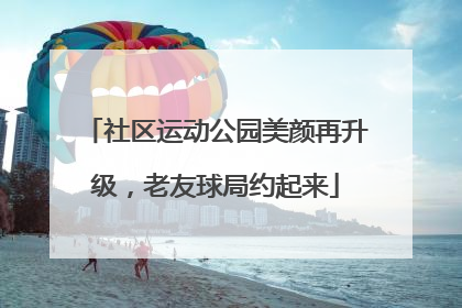 社区运动公园美颜再升级，老友球局约起来