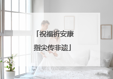 祝福祈安康 指尖传非遗