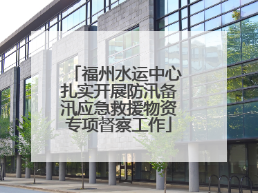 福州水运中心扎实开展防汛备汛应急救援物资专项督察工作