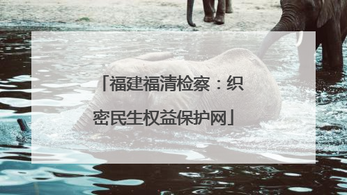 福建福清检察：织密民生权益保护网