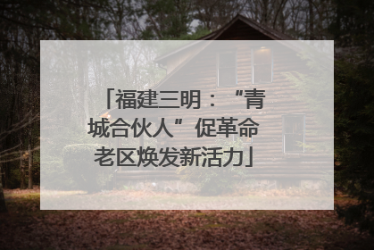 福建三明：“青城合伙人”促革命老区焕发新活力