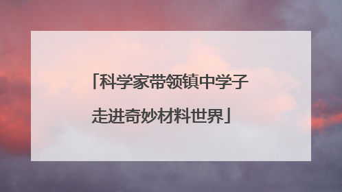 科学家带领镇中学子走进奇妙材料世界
