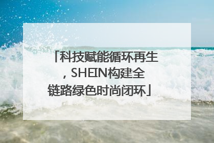科技赋能循环再生，SHEIN构建全链路绿色时尚闭环