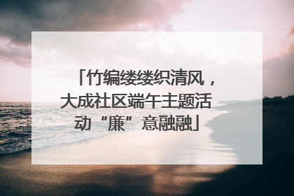 竹编缕缕织清风，大成社区端午主题活动“廉”意融融