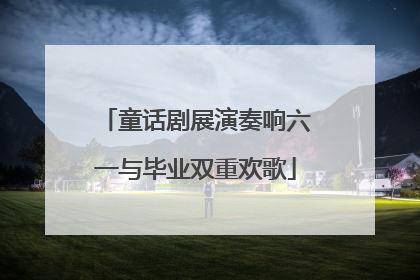 童话剧展演奏响六一与毕业双重欢歌