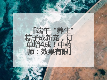 端午“养生”粽子成新宠，订单增4成！中药师：效果有限
