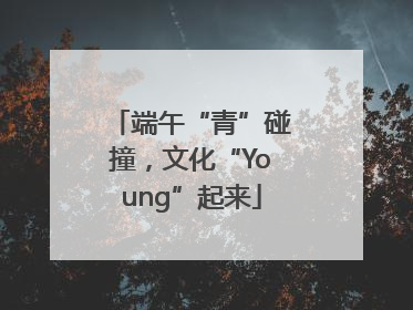 端午“青”碰撞，文化“Young”起来