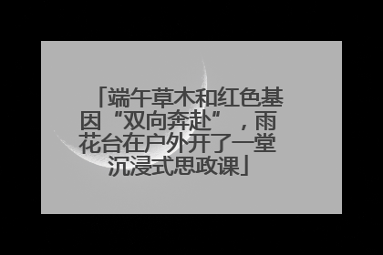 端午草木和红色基因“双向奔赴”，雨花台在户外开了一堂沉浸式思政课