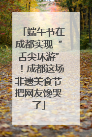 端午节在成都实现“舌尖环游”！成都这场非遗美食节把网友馋哭了