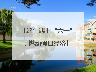 端午遇上“六一”，燃动假日经济