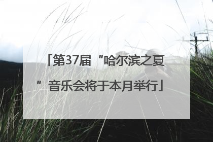 第37届“哈尔滨之夏”音乐会将于本月举行