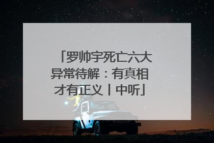 罗帅宇死亡六大异常待解：有真相才有正义丨中听