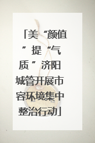 美“颜值 ”提“气质 ”济阳城管开展市容环境集中整治行动