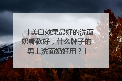美白效果最好的洗面奶哪款好，什么牌子的男士洗面奶好用？