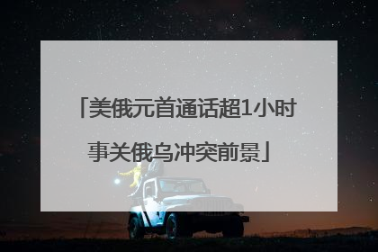 美俄元首通话超1小时 事关俄乌冲突前景