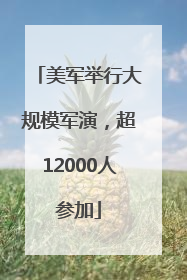 美军举行大规模军演，超12000人参加