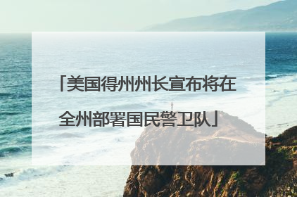 美国得州州长宣布将在全州部署国民警卫队