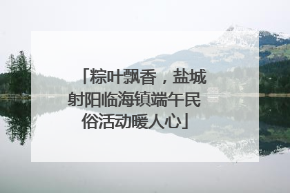 粽叶飘香，盐城射阳临海镇端午民俗活动暖人心