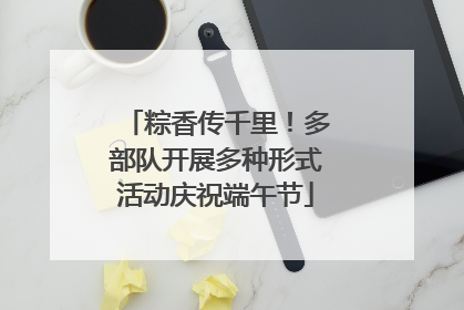 粽香传千里！多部队开展多种形式活动庆祝端午节