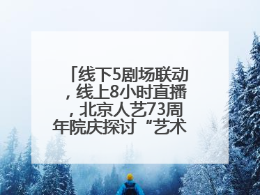 线下5剧场联动，线上8小时直播，北京人艺73周年院庆探讨“艺术+科技”