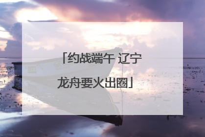 约战端午 辽宁龙舟要火出圈