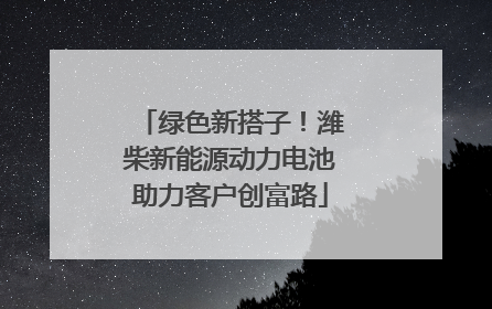 绿色新搭子！潍柴新能源动力电池助力客户创富路