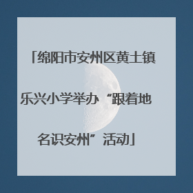 绵阳市安州区黄土镇乐兴小学举办“跟着地名识安州”活动