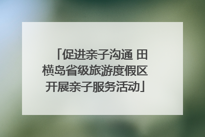 促进亲子沟通 田横岛省级旅游度假区开展亲子服务活动