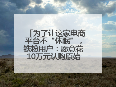 为了让这家电商平台不“休眠”，铁粉用户：愿意花10万元认购原始股“应援”