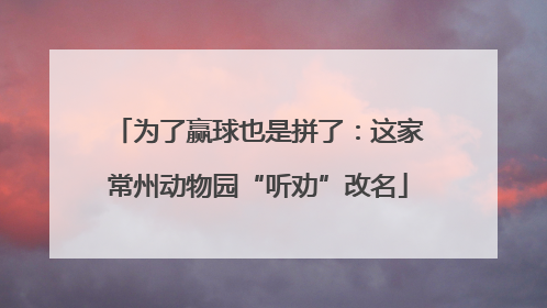 为了赢球也是拼了：这家常州动物园“听劝”改名