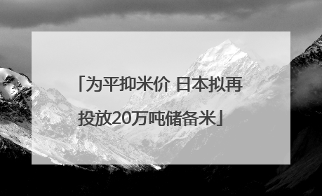 为平抑米价 日本拟再投放20万吨储备米