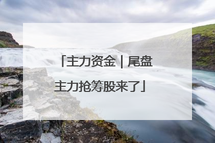 主力资金｜尾盘主力抢筹股来了