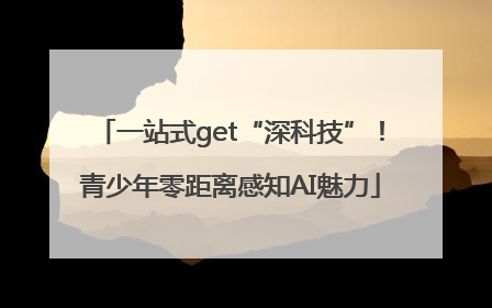 一站式get“深科技”！青少年零距离感知AI魅力