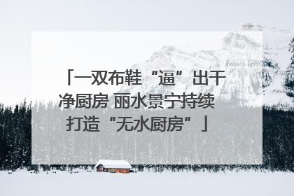 一双布鞋“逼”出干净厨房 丽水景宁持续打造“无水厨房”