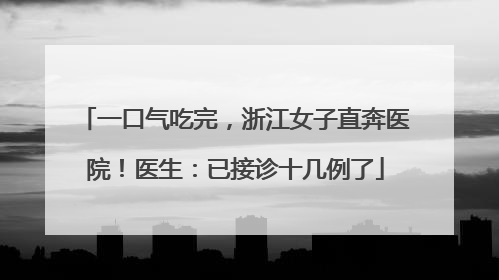 一口气吃完，浙江女子直奔医院！医生：已接诊十几例了