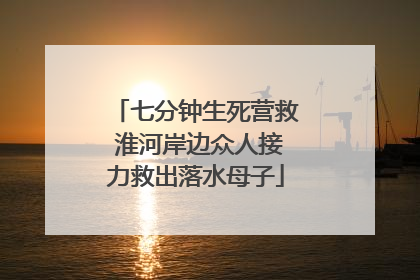 七分钟生死营救 淮河岸边众人接力救出落水母子