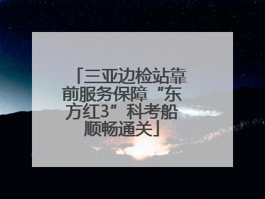 三亚边检站靠前服务保障“东方红3”科考船顺畅通关