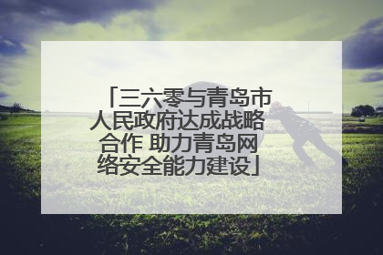 三六零与青岛市人民政府达成战略合作 助力青岛网络安全能力建设