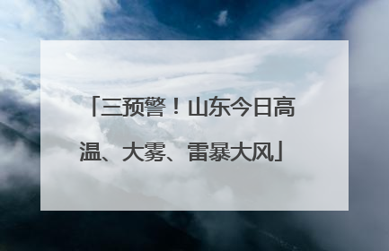 三预警！山东今日高温、大雾、雷暴大风