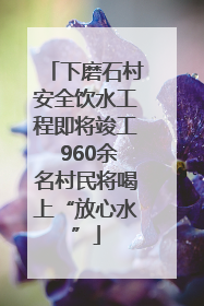 下磨石村安全饮水工程即将竣工 960余名村民将喝上“放心水”