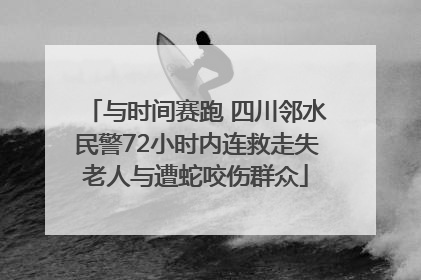 与时间赛跑 四川邻水民警72小时内连救走失老人与遭蛇咬伤群众