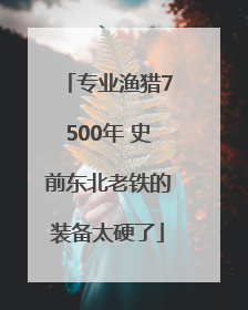 专业渔猎7500年 史前东北老铁的装备太硬了