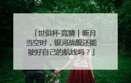 世俱杯·竞猜｜新月当空时，银河战舰还能驶好自己的航线吗？