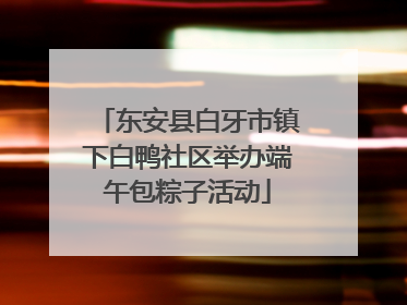 东安县白牙市镇下白鸭社区举办端午包粽子活动