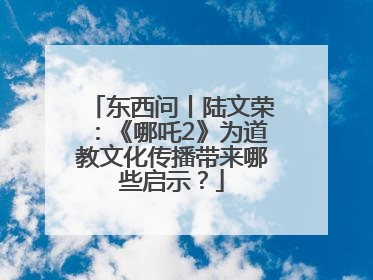 东西问丨陆文荣：《哪吒2》为道教文化传播带来哪些启示？