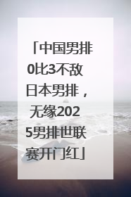 中国男排0比3不敌日本男排，无缘2025男排世联赛开门红