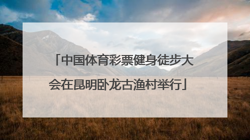中国体育彩票健身徒步大会在昆明卧龙古渔村举行