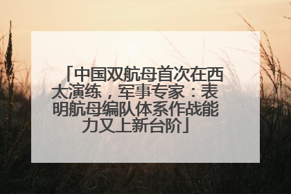 中国双航母首次在西太演练，军事专家：表明航母编队体系作战能力又上新台阶